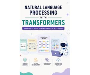 Natural Language Processing with Transformers: A Practical Guide for Intermediate Developers: 15 (The AI Masterclass Series)
