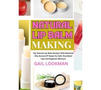 NATURAL LIP BALM MAKING: Diy Natural Lip Balm Recipes With Essential Oils, Butters & Waxes For Soft, Nourished Lips And Beginner Skincare