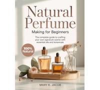 Natural Perfume Making for Beginners: The Complete Guide to Crafting Your Own Signature Scents with Essential Oils and Botanicals