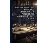 Natural Philosophy (principles Developed, And Proposed For Adoption, By Sir R. Phillips)