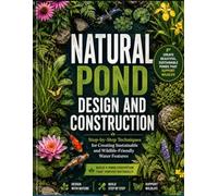Natural Pond Design and Construction: Step-by-Step Techniques for Creating Sustainable and Wildlife-Friendly Water Features
