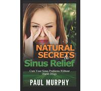 Natural Secrets to Sinus Relief: Cure Your Sinus Problems Without Harsh Drugs