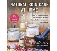 Natural Skin Care at Home: How to Make Organic Moisturizers, Masks, Balms, Buffs, Scrubs, and Much More