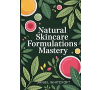 Natural Skincare Formulations Mastery: Create Effective, Safe, and Custom Skincare Products at Home