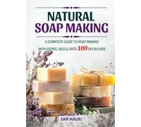 Natural Soap Making: A Complete Guide to Soap Making with Herbs, Oils & Over 100 DIY Blends