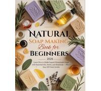 Natural Soap Making Book for Beginners 2026: Learn How to Make Organic Homemade Soaps with Essential Oils, Herbs, and Botanicals - Plus 5 Easy DIY Body Scrubs