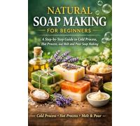 Natural Soap Making For Beginners: A Step-by-Step Guide to Cold Process, Hot Process, and Melt and Pour Soap Making (The Handmade Apothecary Series)