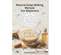 Natural Soap Making Manual For Beginners: A Complete Step-By-Step Guide to Bar, Liquid, and Decorative Soaps with Easy Recipes, Safety Tips, and Real-World Techniques