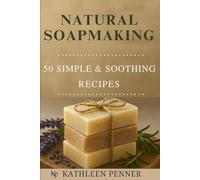Natural Soapmaking 50+ Simple & Soothing Recipes for Everyday Living: A Complete Beginner’s Guide to Handmade Soap with Herbs, Essential Oils, and Sustainable Ingredients