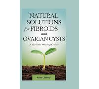 NATURAL SOLUTIONS for FIBROIDS and OVARIAN CYSTS: A Holistic Healing Guide