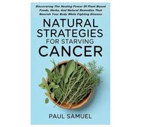 NATURAL STRATEGIES FOR STARVING CANCER: Discovering The Healing Power Of Plant Based Foods, Herbs, And Natural Remedies That Nourish Your Body While Fighting Disease