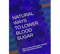 NATURAL WAYS TO LOWER BLOOD SUGAR: Ways to lower blood sugar naturally with foods, drinks and herbs.