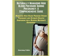 Naturally Managing High Blood Pressure During Pregnancy: A Comprehensive Guide: Managing High Blood Pressure During Pregnancy and Ultimate Holistic Companion for a Blissful Maternity Experience