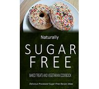 Naturally Sugar-Free - Baked Treats and Vegetarian Cookbook: Delicious Sugar-Free and Diabetic-Friendly Recipes for the Health-Conscious