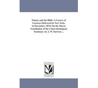 Nature and the Bible. A course of lectures delivered in New York, in December, 1874, on the Morse foundation of the Union theological seminary. By J. W. Dawson ...