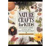 Nature Crafts for Kids: 50 Fantastic Things to Make with Mother Nature's Help