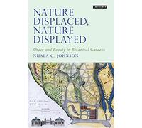 Nature Displaced, Nature Displayed: Order and Beauty in Botanical Gardens (Tauris Historical Geographical Series)