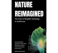 Nature Reimagined: The Future of Biophilic Technology in Architecture: Transforming Architecture with Biophilic Design and Sustainable Innovation