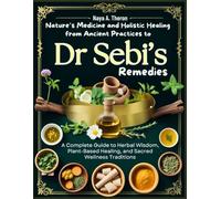 Nature’s Medicine and Holistic Healing from Ancient Practices to Dr Sebi’s Remedies: A Complete Guide to Herbal Wisdom, Plant-Based Healing, and Sacred Wellness Traditions