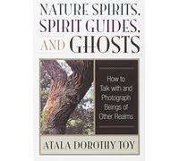 Nature Spirits, Spirit Guides, and Ghosts: How to Talk with and Photograph Beings of Other Realms