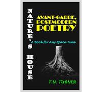NATURE'S HOUSE: ALLEGORICAL, AVANT-GARDE, POSTMODERN POETRY--A BOOK FOR ANY SPACE-TIME (THE CONCISE POETRY WORKS of T.N. TURNER)
