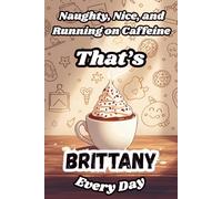 Naughty, Nice, and Running on Caffeine - That’s Brittany Every Day: A Funny Personalized Notebook for Women and Girls Named Brittany - Perfect for Journaling, Note-Taking, and Everyday Writing