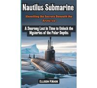 Nautilus Submarine: Unveiling the Secrets Beneath the Arctic Ice: A Journey Lost in Time to Unlock the Mysteries of the Polar Depths (The Submarine Revolution: The Future of Underwater Warfare)