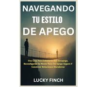 NAVEGANDO TU ESTILO DE APEGO: Una Guía Para Liberarse Del Desapego, Reconfigurar Su Mente Para Un Apego Seguro Y Construir Relaciones Duraderas