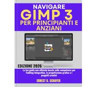 NAVIGARE GIMP 3 PER PRINCIPIANTI E ANZIANI: La tua guida non ufficiale basata sulle competenze per l'editing fotografico, la progettazione grafica e i progetti creativi