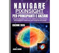 NAVIGARE PIXINSIGHT PER PRINCIPIANTI E ANZIANI: Una guida indipendente e basata sulle competenze per il flusso di lavoro dell'astrofotografia e l'elaborazione delle immagini del cielo profondo