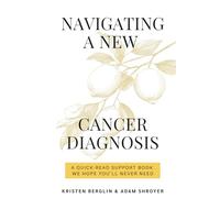 Navigating a New Cancer Diagnosis: Insights and Practical Guidance for Cancer Patients, Caregivers, and Loved Ones [Includes Support and Advocacy, ... Estate Planning and Finding Gratitude]