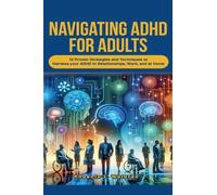 Navigating ADHD For Adults12 Proven Strategies and Techniques to Harness your ADHD in Relationships, Work, and at Home