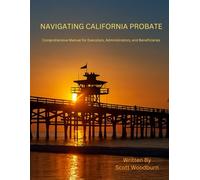 Navigating California Probate: A Comprehensive Guide: A Comprehensive Manual for Executors, Administrators, and Beneficiaries