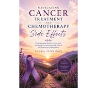 Navigating Cancer Treatment and Chemotherapy Side Effects: Understanding Modern Cancer Care, Managing Chemotherapy Side Effect and Improving Quality of Life