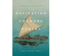 Navigating CHamoru Poetry: Indigeneity, Aesthetics, and Decolonization (Critical Issues in Indigenous Studies)