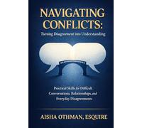 Navigating Conflicts: Turning Disagreement into Understanding: Practical Skills for Difficult Conversations, Relationships, and Everyday Disagreements