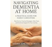 Navigating Dementia At Home: A Practical Guide For Family Caregivers: Real Stories, Practical Strategies, Daily Tools, And Emotional Support For Your Journey