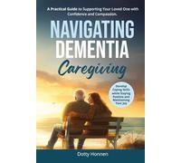 NAVIGATING DEMENTIA CAREGIVING: A Practical Guide to Supporting Your Loved One with Confidence and Compassion