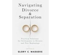 Navigating Divorce & Separation: Practical Solutions for Settlements in Divorce and New Beginnings (Choose the Right Path Through Divorce and End Your Marriage Well)