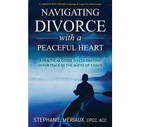 Navigating Divorce with a Peaceful Heart: A Practical Guide to Cultivating Inner Peace in the Midst of Chaos