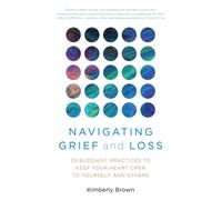 Navigating Grief and Loss : 25 Buddhist Practices to Keep Your Heart Open to Yourself and Others