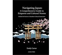 Navigating Japan: A Comprehensive Guide to Etiquette and Cultural Norms: Unlock the Secrets to Seamless Cultural Immersion (The Complete Japan ... ... Library: Etiquette, Arts & Traditions)