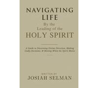 Navigating Life by the Leading of the Holy Spirit: A Guide to Discerning Divine Direction, Making Godly Decisions, and Moving When the Spirit Moves