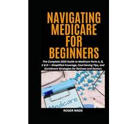 NAVIGATING MEDICARE FOR BEGINNERS: The Complete 2025 Guide to Medicare Parts A, B, C & D - Simplified Coverage, Cost-Saving Tips, and Enrollment ... and Retirement Planning For Seniors)
