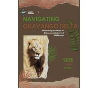 Navigating Okavango ( Botswana ) Delta 2025 Travel Guide: Discovering the Heart of Botswana's Uncharted Wilderness (Okavango-Delta Travel Guides)