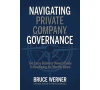 Navigating Private Company Governance: The Savvy Business Owner's Guide to Developing an Effective Board