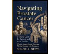 Navigating Prostate Cancer: A Simple Guide for Patients and Their Families: What to Expect, How to Cope, and Moving Forward with Confidence