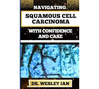 NAVIGATING SQUAMOUS CELL CARCINOMA WITH CONFIDENCE AND CARE: Empowering Strategies And Finding Strength For Confronting Cell Cancer For Holistic Recovery And Emotional Well-Being