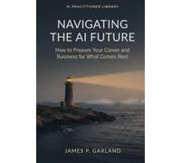 Navigating the AI Future: How to Prepare Your Career and Business for What Comes Next (The AI Practitioner Library)