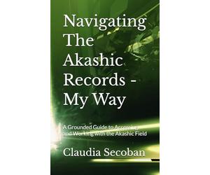 Navigating The Akashic Records - My Way: A Grounded Guide to Accessing and Working with the Akashic Field